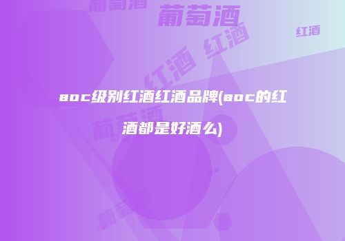 aoc级别红酒红酒品牌(aoc的红酒都是好酒么)