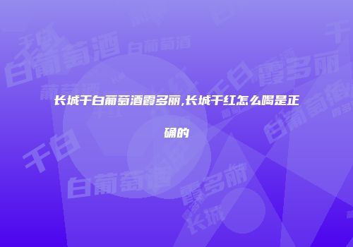 长城干白葡萄酒霞多丽,长城干红怎么喝是正确的