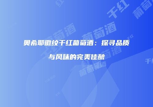 奥希耶徽纹干红葡萄酒：探寻品质与风味的完美佳酿