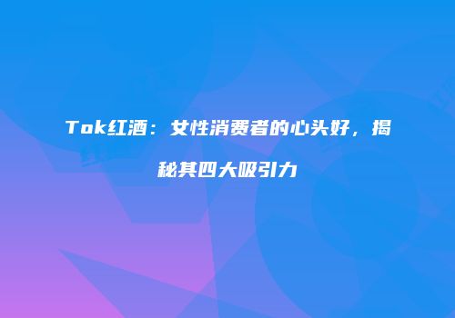 Tok红酒：女性消费者的心头好，揭秘其四大吸引力
