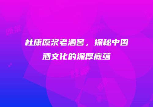 杜康原浆老酒窖，探秘中国酒文化的深厚底蕴