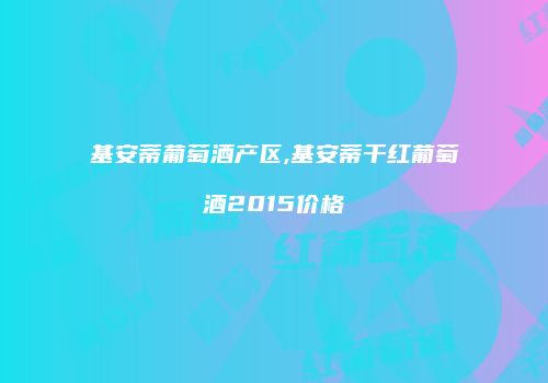 基安蒂葡萄酒产区,基安蒂干红葡萄酒2015价格