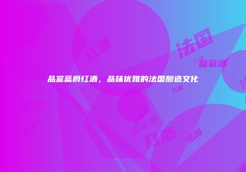 品鉴蓝爵红酒，品味优雅的法国酿造文化
