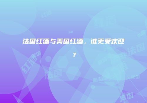 法国红酒与美国红酒，谁更受欢迎？