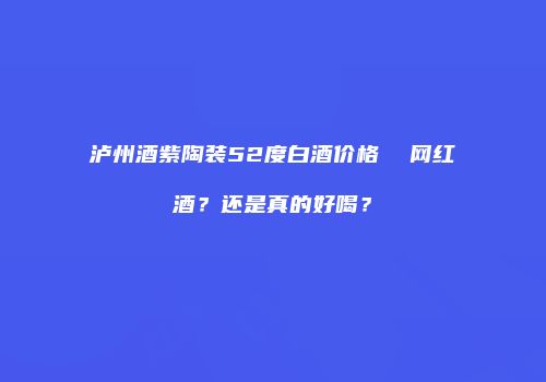 泸州酒紫陶装52度白酒价格  网红酒？还是真的好喝？