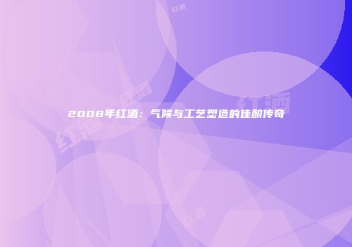 2008年红酒：气候与工艺塑造的佳酿传奇