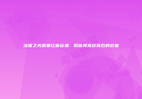 法国之光凯宴红葡萄酒：揭秘其高价背后的价值