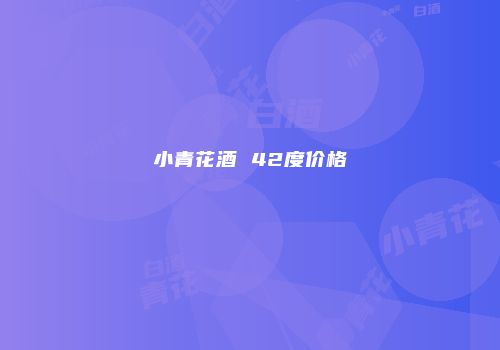 小青花酒 42度价格