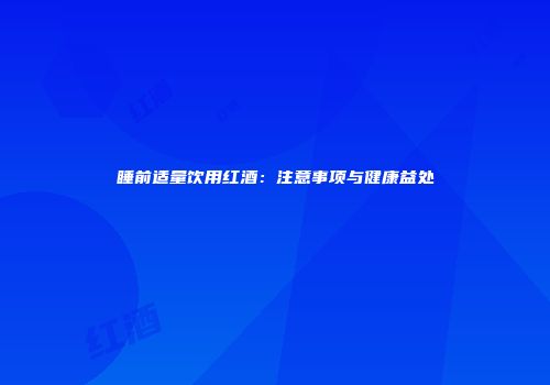 睡前适量饮用红酒：注意事项与健康益处
