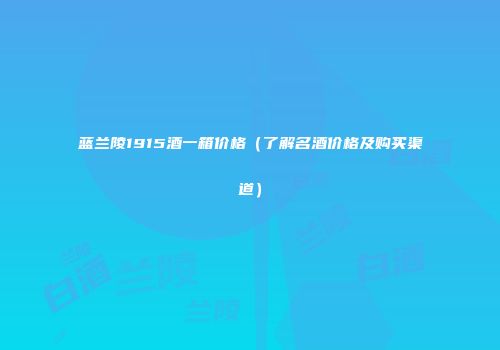 蓝兰陵1915酒一箱价格（了解名酒价格及购买渠道）