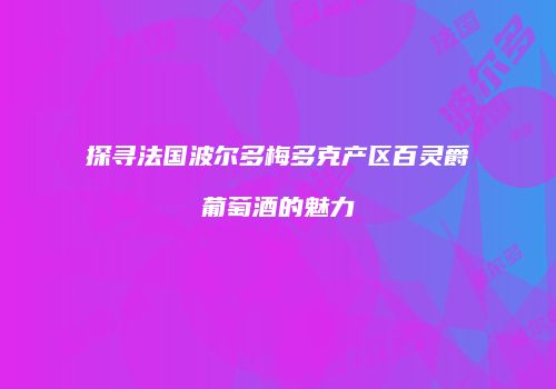 探寻法国波尔多梅多克产区百灵爵葡萄酒的魅力