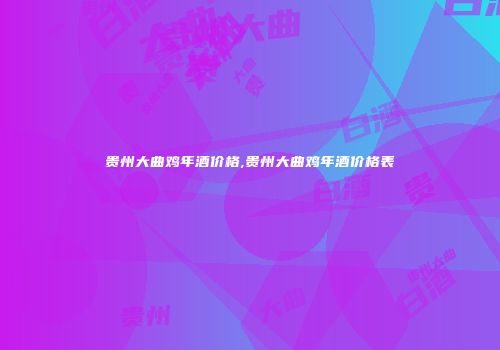 贵州大曲鸡年酒价格,贵州大曲鸡年酒价格表