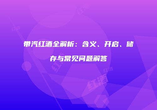 带汽红酒全解析：含义、开启、储存与常见问题解答