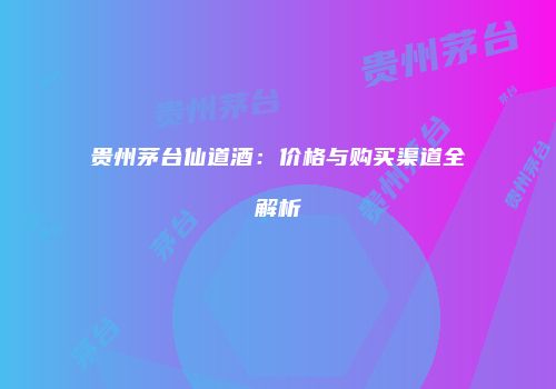 贵州茅台仙道酒：价格与购买渠道全解析