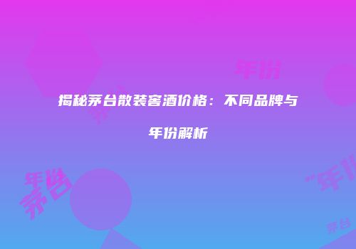 揭秘茅台散装窖酒价格：不同品牌与年份解析