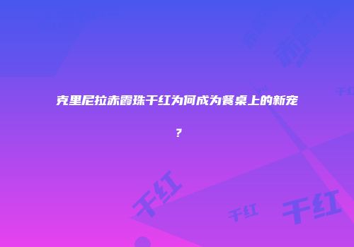 克里尼拉赤霞珠干红为何成为餐桌上的新宠？