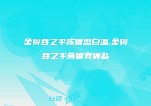 舍得吞之乎陈香型白酒,舍得吞之乎酱香有哪些