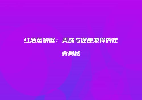 红酒蒸螃蟹：美味与健康兼得的佳肴揭秘