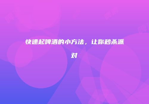 快速起啤酒的小方法，让你秒杀派对