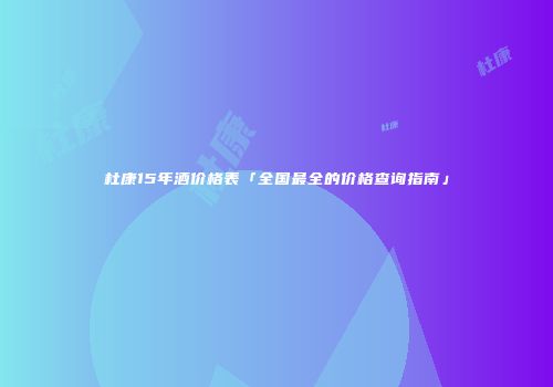 杜康15年酒价格表「全国最全的价格查询指南」