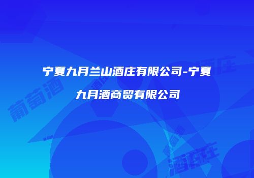 宁夏九月兰山酒庄有限公司-宁夏九月酒商贸有限公司