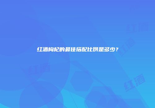 红酒枸杞的最佳搭配比例是多少？