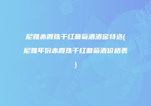 尼雅赤霞珠干红葡萄酒酒窖特选(尼雅年份赤霞珠干红葡萄酒价格表)