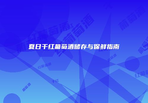 夏日干红葡萄酒储存与保鲜指南
