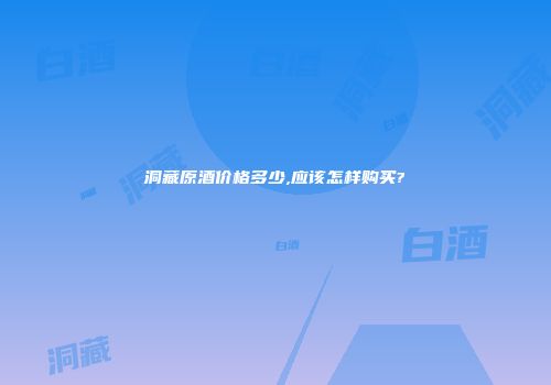 洞藏原酒价格多少,应该怎样购买?