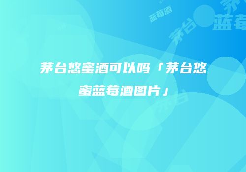 茅台悠蜜酒可以吗「茅台悠蜜蓝莓酒图片」