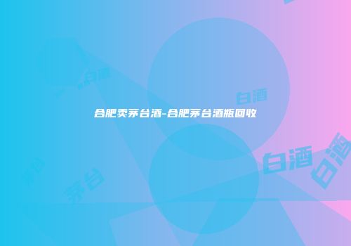 合肥卖茅台酒-合肥茅台酒瓶回收