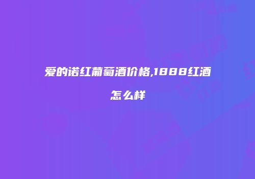 爱的诺红葡萄酒价格,1888红酒怎么样