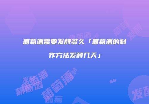 葡萄酒需要发酵多久「葡萄酒的制作方法发酵几天」