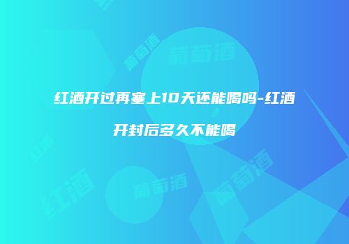 红酒开过再塞上10天还能喝吗-红酒开封后多久不能喝