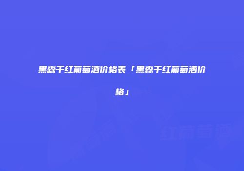 黑森干红葡萄酒价格表「黑森干红葡萄酒价格」