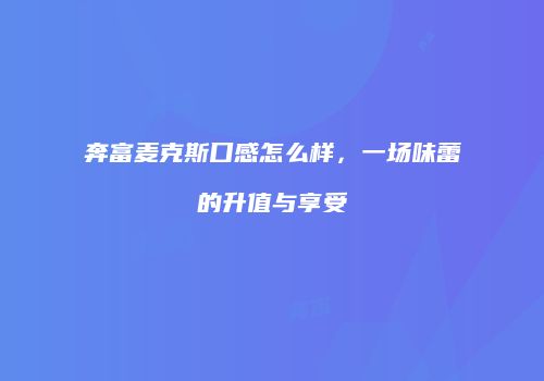 奔富麦克斯口感怎么样，一场味蕾的升值与享受