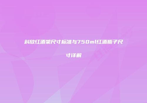 斜放红酒架尺寸标准与750ml红酒瓶子尺寸详解