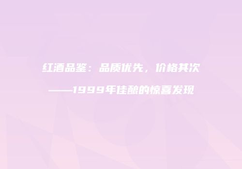 红酒品鉴：品质优先，价格其次——1999年佳酿的惊喜发现
