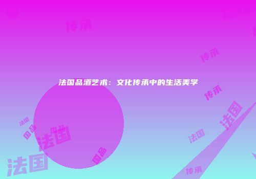 法国品酒艺术：文化传承中的生活美学