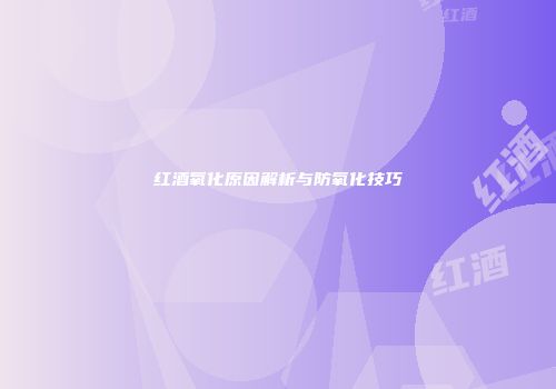 红酒氧化原因解析与防氧化技巧