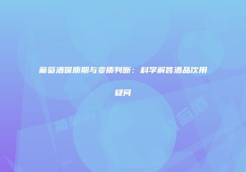 葡萄酒保质期与变质判断：科学解答酒品饮用疑问