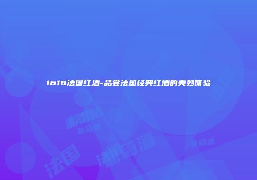 1618法国红酒-品尝法国经典红酒的美妙体验