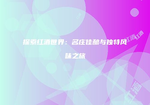 探索红酒世界：名庄佳酿与独特风味之旅