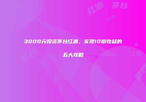 3000元投资茅台红酒，实现10倍收益的五大攻略