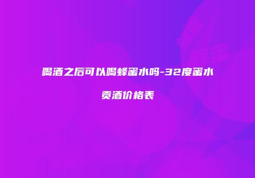 喝酒之后可以喝蜂蜜水吗-32度蜜水贡酒价格表