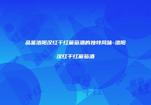 品鉴洛阳汉红干红葡萄酒的独特风味-洛阳汉红干红葡萄酒