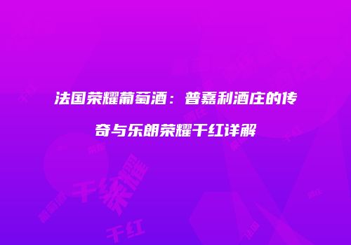 法国荣耀葡萄酒：普嘉利酒庄的传奇与乐朗荣耀干红详解