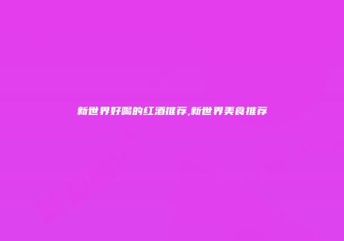 新世界好喝的红酒推荐,新世界美食推荐