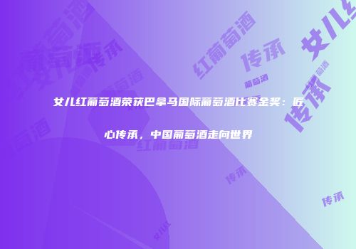 女儿红葡萄酒荣获巴拿马国际葡萄酒比赛金奖：匠心传承，中国葡萄酒走向世界
