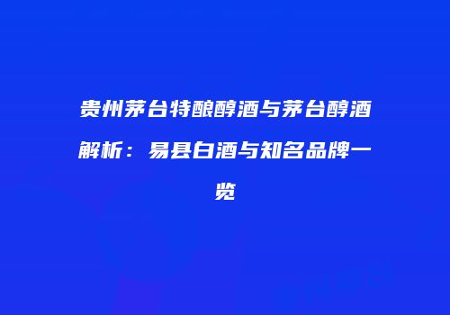 贵州茅台特酿醇酒与茅台醇酒解析：易县白酒与知名品牌一览